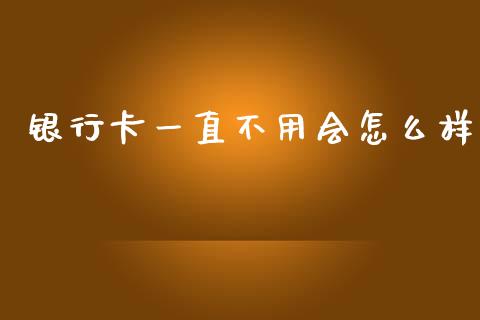 银行卡一直不用会怎么样_https://wap.fcdydaikuan.com_金融机构_第1张