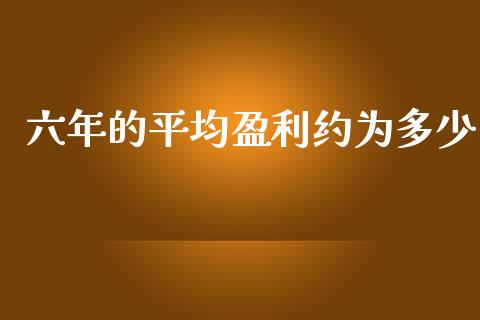 六年的平均盈利约为多少_https://wap.fcdydaikuan.com_期货品种_第1张