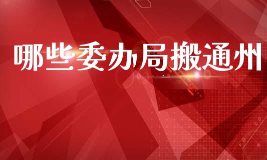 哪些委办局搬通州_https://wap.fcdydaikuan.com_理财顾问_第1张