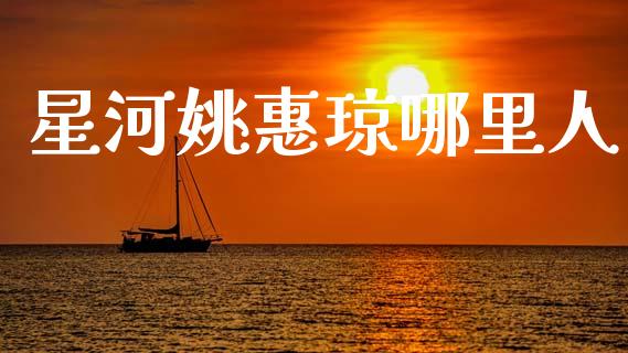 星河姚惠琼哪里人_https://wap.fcdydaikuan.com_国际投资_第1张