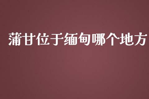 蒲甘位于缅甸哪个地方_https://wap.fcdydaikuan.com_新股数据_第1张