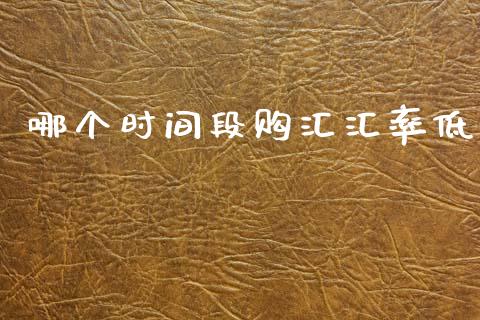 哪个时间段购汇汇率低_https://wap.fcdydaikuan.com_期货品种_第1张