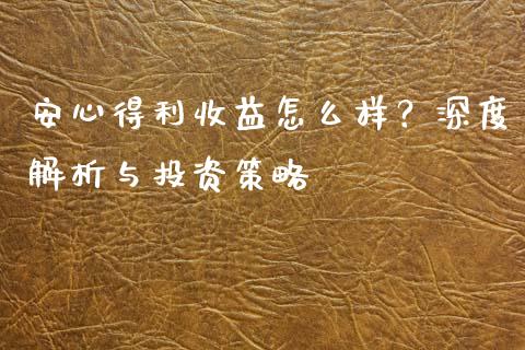 安心得利收益怎么样？深度解析与投资策略_https://wap.fcdydaikuan.com_新股数据_第1张