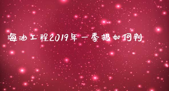 海油工程2019年一季报如何判_https://wap.fcdydaikuan.com_期货品种_第1张