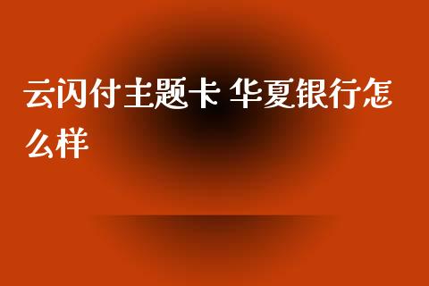 云闪付主题卡 华夏银行怎么样_https://wap.fcdydaikuan.com_金融机构_第1张