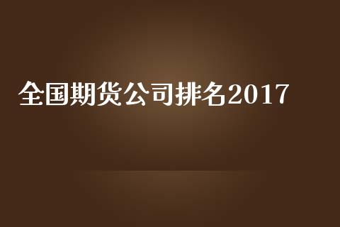 全国期货公司排名2017_https://wap.fcdydaikuan.com_理财顾问_第1张