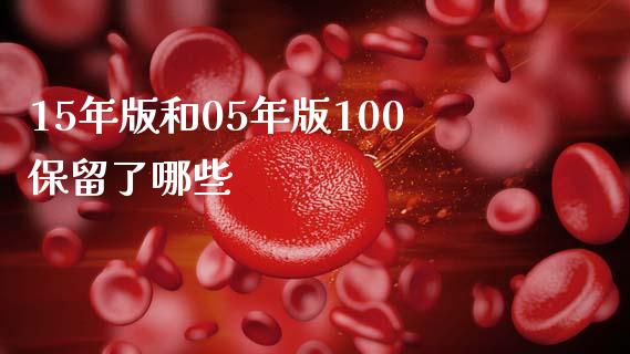 15年版和05年版100保留了哪些_https://wap.fcdydaikuan.com_期货品种_第1张