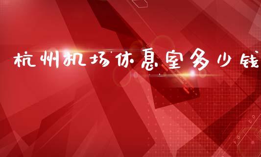 杭州机场休息室多少钱_https://wap.fcdydaikuan.com_金融机构_第1张