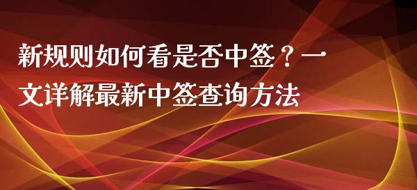 新规则如何看是否中签？一文详解最新中签查询方法_https://wap.fcdydaikuan.com_国际投资_第1张
