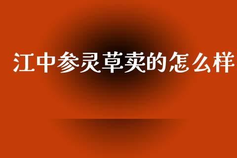江中参灵草卖的怎么样_https://wap.fcdydaikuan.com_期货品种_第1张