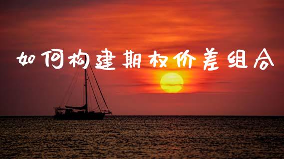 如何构建期权价差组合_https://wap.fcdydaikuan.com_投资策略_第1张