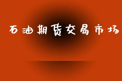 石油期货交易市场_https://wap.fcdydaikuan.com_期货品种_第1张
