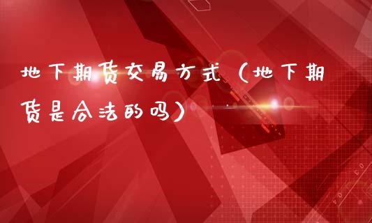 地下期货交易方式（地下期货是合法的吗）_https://wap.fcdydaikuan.com_期货品种_第1张