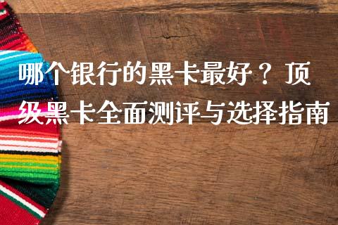 哪个银行的黑卡最好？ 顶级黑卡全面测评与选择指南_https://wap.fcdydaikuan.com_金融机构_第1张
