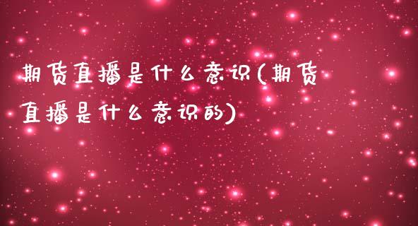 期货直播是什么意识(期货直播是什么意识的)_国际投资_第1张_国际投资_理财顾问_投资策略_金融机构 期货直播是什么意识(期货直播是什么意识的)_https://wap.fcdydaikuan.com_国际投资_第1张