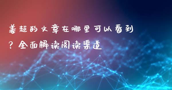 姜超的文章在哪里可以看到？全面解读阅读渠道_https://wap.fcdydaikuan.com_投资策略_第1张