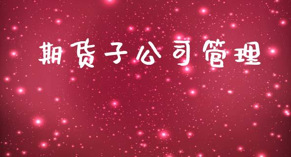期货子公司管理_https://wap.fcdydaikuan.com_国际投资_第1张