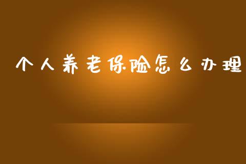 个人养老保险怎么办理_https://wap.fcdydaikuan.com_金融机构_第1张