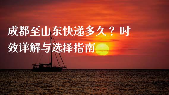 成都至山东快递多久？ 时效详解与选择指南_https://wap.fcdydaikuan.com_期货品种_第1张