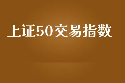 上证50交易指数_https://wap.fcdydaikuan.com_国际投资_第1张