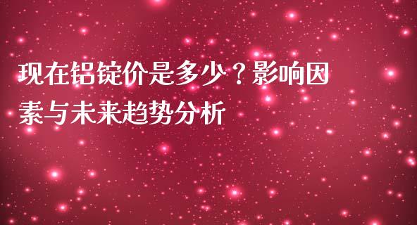 现在铝锭价是多少?影响因素与未来趋势分析_投资策略_第1张_国际投资_理财顾问_投资策略_金融机构 现在铝锭价是多少?影响因素与未来趋势分析_https://wap.fcdydaikuan.com_投资策略_第1张