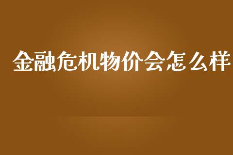 金融危机物价会怎么样_https://wap.fcdydaikuan.com_金融机构_第1张
