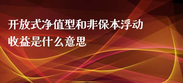 开放式净值型和非保本浮动收益是什么意思_https://wap.fcdydaikuan.com_期货品种_第1张