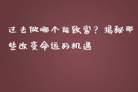 过去做哪个能致富？揭秘那些改变命运的机遇_https://wap.fcdydaikuan.com_新股数据_第1张