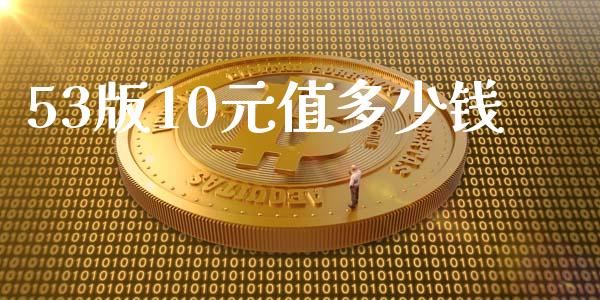 53版10元值多少钱_https://wap.fcdydaikuan.com_期货品种_第1张