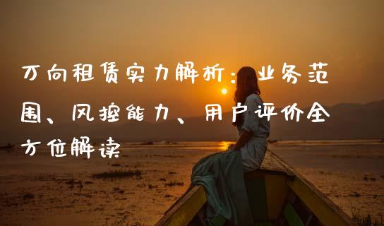 万向租赁实力解析：业务范围、风控能力、用户评价全方位解读_https://wap.fcdydaikuan.com_期货品种_第1张