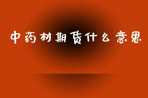 中药材期货什么意思_https://wap.fcdydaikuan.com_理财顾问_第1张