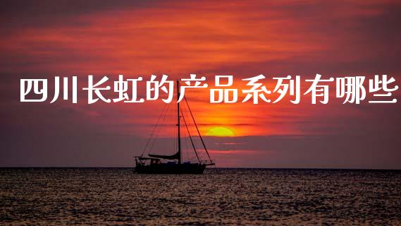 四川长虹的产品系列有哪些_https://wap.fcdydaikuan.com_新股数据_第1张
