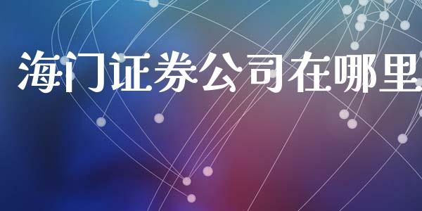 海门证券公司在哪里_https://wap.fcdydaikuan.com_理财顾问_第1张