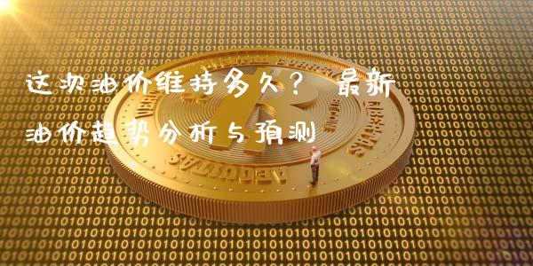 这次油价维持多久？ 最新油价趋势分析与预测_https://wap.fcdydaikuan.com_金融机构_第1张