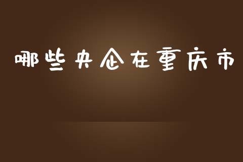 哪些央企在重庆市_https://wap.fcdydaikuan.com_国际投资_第1张