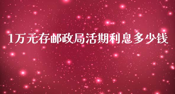 1万元存邮政局活期利息多少钱_https://wap.fcdydaikuan.com_投资策略_第1张