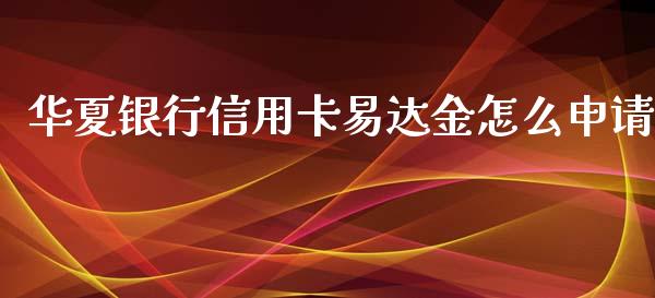 华夏银行信用卡易达金怎么申请_https://wap.fcdydaikuan.com_金融机构_第1张