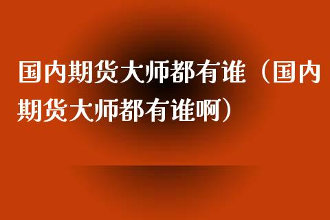 国内期货大师都有谁（国内期货大师都有谁啊）_https://wap.fcdydaikuan.com_新股数据_第1张