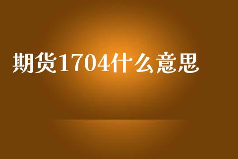 期货1704什么意思_https://wap.fcdydaikuan.com_投资策略_第1张