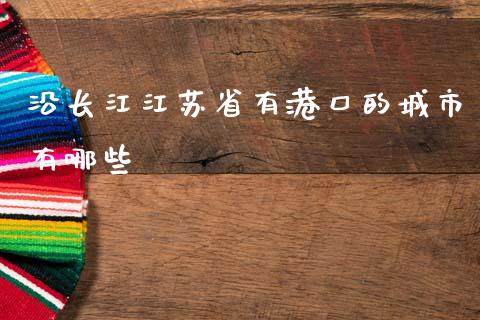 沿长江江苏省有港口的城市有哪些_https://wap.fcdydaikuan.com_金融机构_第1张