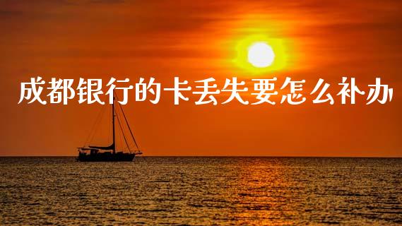 成都银行的卡丢失要怎么补办_https://wap.fcdydaikuan.com_期货品种_第1张