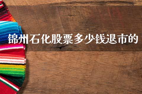 锦州石化股票多少钱退市的_https://wap.fcdydaikuan.com_金融机构_第1张