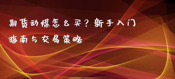 期货动煤怎么买？新手入门指南与交易策略_https://wap.fcdydaikuan.com_期货品种_第1张