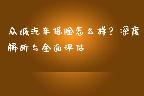 众诚汽车保险怎么样?深度解析与全面评估_期货品种_第1张_国际投资_理财顾问_投资策略_金融机构 众诚汽车保险怎么样?深度解析与全面评估_https://wap.fcdydaikuan.com_期货品种_第1张