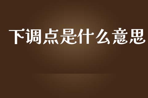 下调点是什么意思_https://wap.fcdydaikuan.com_新股数据_第1张