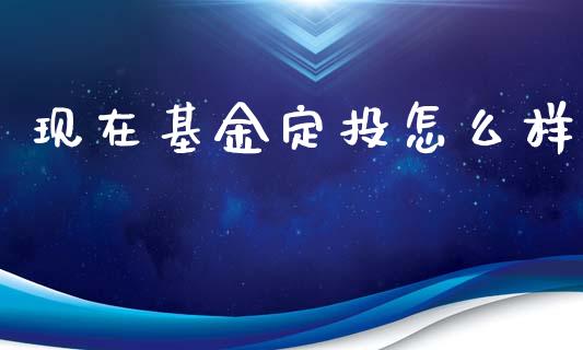 现在基金定投怎么样_https://wap.fcdydaikuan.com_投资策略_第1张