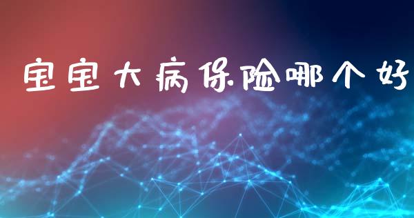 宝宝大病保险哪个好_https://wap.fcdydaikuan.com_理财顾问_第1张