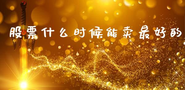 股票什么时候能卖最好的_https://wap.fcdydaikuan.com_国际投资_第1张
