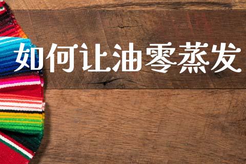 如何让油零蒸发_https://wap.fcdydaikuan.com_期货品种_第1张