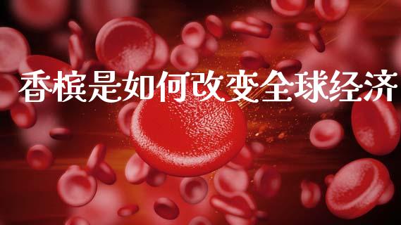香槟是如何改变全球经济_https://wap.fcdydaikuan.com_投资策略_第1张